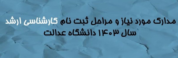 مدارک مورد نیاز و مراحل ثبت نام کارشناسی ارشد سال 1403 دانشگاه عدالت